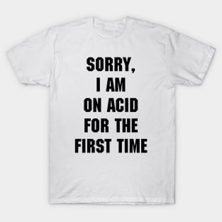 Sorry, I am on acid for the first time T-Shirt